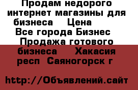 Продам недорого интернет-магазины для бизнеса  › Цена ­ 990 - Все города Бизнес » Продажа готового бизнеса   . Хакасия респ.,Саяногорск г.